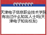 天津电子信息职业技术学院有出过什么知名人士吗(天津电子知名校友)