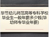 毕节幼儿师范高等专科学校毕业生一般年薪多少钱(毕幼师专毕业年薪)