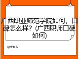 广西职业师范学院如何，口碑怎么样？(广西职师口碑如何)