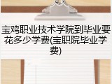 宝鸡职业技术学院到毕业要花多少学费(宝职院毕业学费)