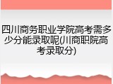 四川商务职业学院高考需多少分能录取呢(川商职院高考录取分)