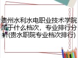 贵州水利水电职业技术学院属于什么档次，专业排行分析(贵水职院专业档次排行)