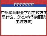 广州华商职业学院主攻方向是什么，怎么样(华商职院主攻方向)