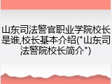 山东司法警官职业学院校长是谁,校长基本介绍("山东司法警院校长简介")