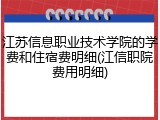 江苏信息职业技术学院的学费和住宿费明细(江信职院费用明细)