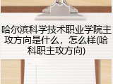 哈尔滨科学技术职业学院主攻方向是什么，怎么样(哈科职主攻方向)