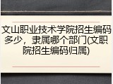 文山职业技术学院招生编码多少，隶属哪个部门(文职院招生编码归属)