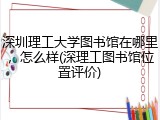 深圳理工大学图书馆在哪里，怎么样(深理工图书馆位置评价)