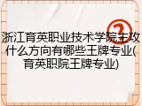 浙江育英职业技术学院主攻什么方向有哪些王牌专业(育英职院王牌专业)
