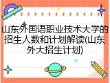 山东外国语职业技术大学的招生人数和计划解读(山东外大招生计划)