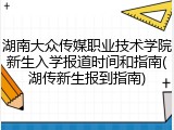 湖南大众传媒职业技术学院新生入学报道时间和指南(湖传新生报到指南)