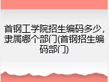 首钢工学院招生编码多少，隶属哪个部门(首钢招生编码部门)