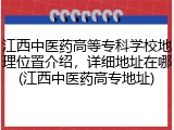 江西中医药高等专科学校地理位置介绍，详细地址在哪(江西中医药高专地址)