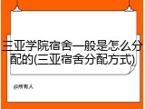 三亚学院宿舍一般是怎么分配的(三亚宿舍分配方式)