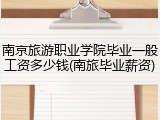南京旅游职业学院毕业一般工资多少钱(南旅毕业薪资)