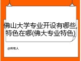 佛山大学专业开设有哪些,特色在哪(佛大专业特色)