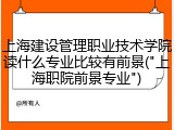上海建设管理职业技术学院读什么专业比较有前景("上海职院前景专业")