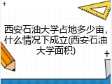 西安石油大学占地多少亩，什么情况下成立(西安石油大学面积)