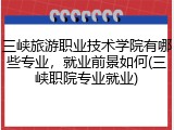 三峡旅游职业技术学院有哪些专业，就业前景如何(三峡职院专业就业)