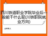 四川铁道职业学院毕业后一般能干什么呢(川铁职院就业方向)