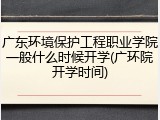 广东环境保护工程职业学院一般什么时候开学(广环院开学时间)