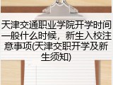 天津交通职业学院开学时间一般什么时候，新生入校注意事项(天津交职开学及新生须知)
