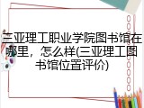 三亚理工职业学院图书馆在哪里，怎么样(三亚理工图书馆位置评价)