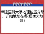 福建医科大学地理位置介绍，详细地址在哪(福医大地址)