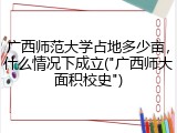 广西师范大学占地多少亩，什么情况下成立("广西师大面积校史")