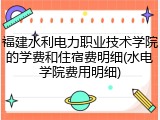 福建水利电力职业技术学院的学费和住宿费明细(水电学院费用明细)