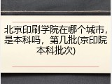 北京印刷学院在哪个城市，是本科吗，第几批(京印院本科批次)