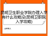 昆明卫生职业学院办理入学有什么攻略没(昆明卫职院入学攻略)