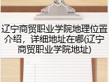 辽宁商贸职业学院地理位置介绍，详细地址在哪(辽宁商贸职业学院地址)