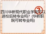 四川华新现代职业学院可以进校后转专业吗？(华新职院可转专业吗)
