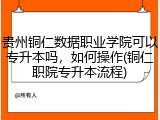 贵州铜仁数据职业学院可以专升本吗，如何操作(铜仁职院专升本流程)