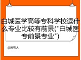 白城医学高等专科学校读什么专业比较有前景("白城医专前景专业")