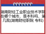湖南财经工业职业技术学院在哪个城市，是本科吗，第几批(湖南财经职院 专科)