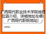 广西现代职业技术学院地理位置介绍，详细地址在哪(广西现代职院地址)