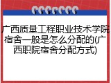 广西质量工程职业技术学院宿舍一般是怎么分配的(广西职院宿舍分配方式)