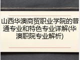 山西华澳商贸职业学院的普通专业和特色专业详解(华澳职院专业解析)