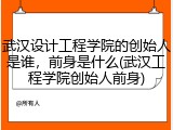 武汉设计工程学院的创始人是谁，前身是什么(武汉工程学院创始人前身)