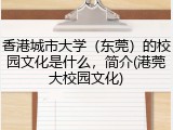 香港城市大学（东莞）的校园文化是什么，简介(港莞大校园文化)