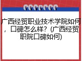 广西经贸职业技术学院如何，口碑怎么样？(广西经贸职院口碑如何)