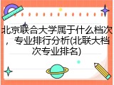 北京联合大学属于什么档次，专业排行分析(北联大档次专业排名)
