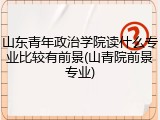 山东青年政治学院读什么专业比较有前景(山青院前景专业)