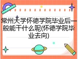 常州大学怀德学院毕业后一般能干什么呢(怀德学院毕业去向)