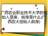 广西农业职业技术大学的创始人是谁，前身是什么(广西农大创始人前身)