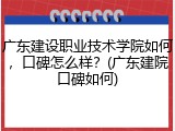广东建设职业技术学院如何，口碑怎么样？(广东建院口碑如何)