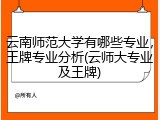 云南师范大学有哪些专业，王牌专业分析(云师大专业及王牌)