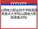 山西电力职业技术学院是国家重点大学吗(山西电力职院是重点吗)